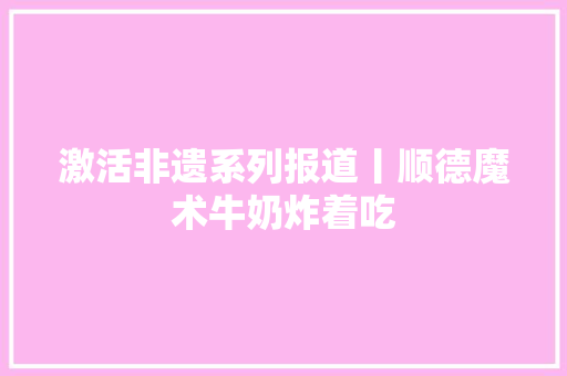 激活非遗系列报道丨顺德魔术牛奶炸着吃