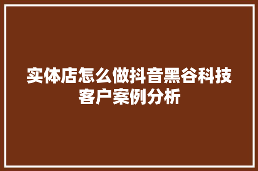 实体店怎么做抖音黑谷科技客户案例分析