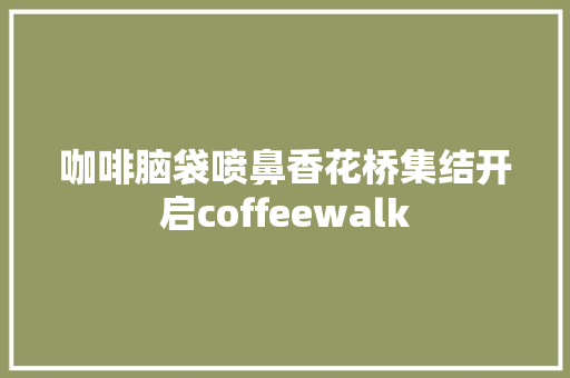 咖啡脑袋喷鼻香花桥集结开启coffeewalk