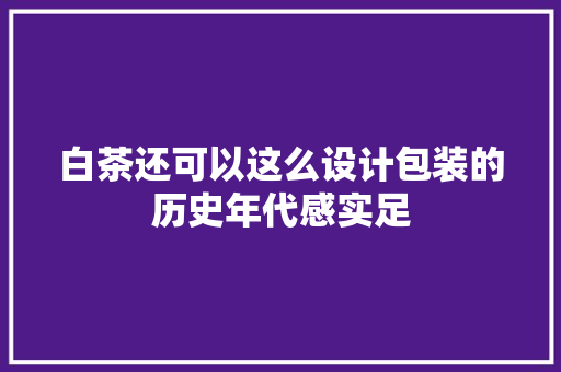 白茶还可以这么设计包装的历史年代感实足
