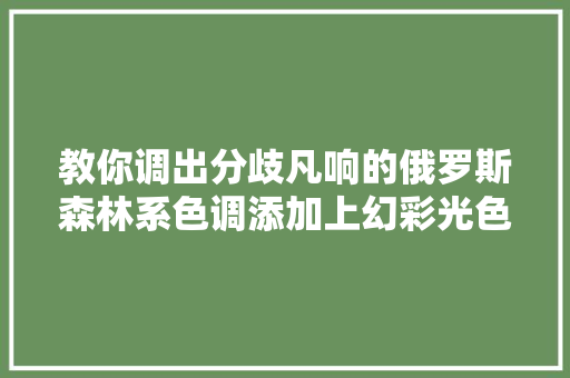 教你调出分歧凡响的俄罗斯森林系色调添加上幻彩光色画龙点睛