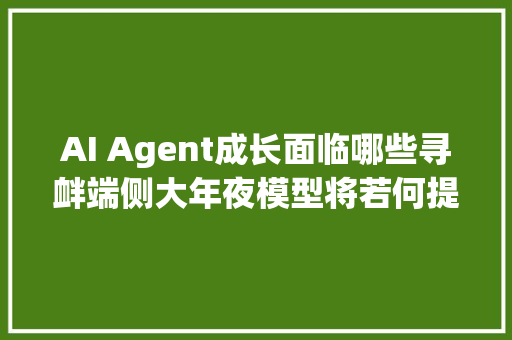 AI Agent成长面临哪些寻衅端侧大年夜模型将若何提升其可用性