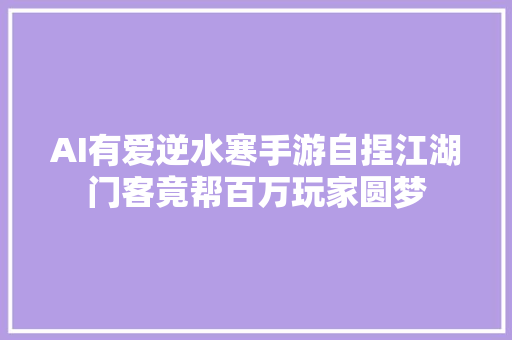 AI有爱逆水寒手游自捏江湖门客竟帮百万玩家圆梦