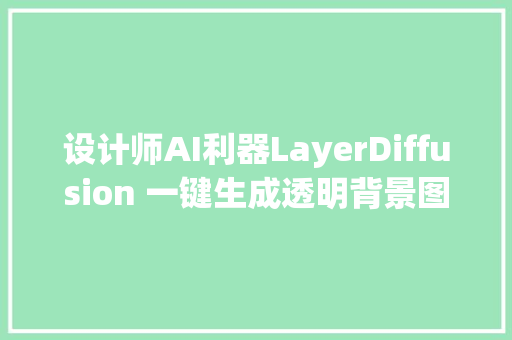 设计师AI利器LayerDiffusion 一键生成透明背景图片