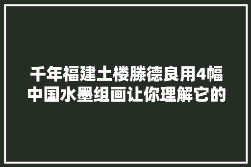 千年福建土楼滕德良用4幅中国水墨组画让你理解它的前世今生