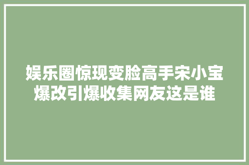 娱乐圈惊现变脸高手宋小宝爆改引爆收集网友这是谁