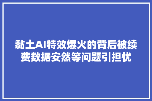 黏土AI特效爆火的背后被续费数据安然等问题引担忧