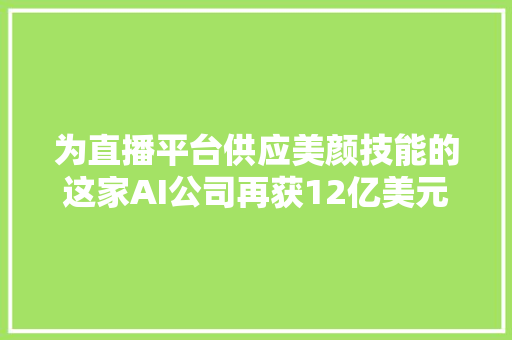 为直播平台供应美颜技能的这家AI公司再获12亿美元融资