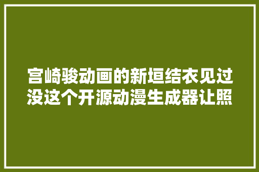 宫崎骏动画的新垣结衣见过没这个开源动漫生成器让照片秒变日漫