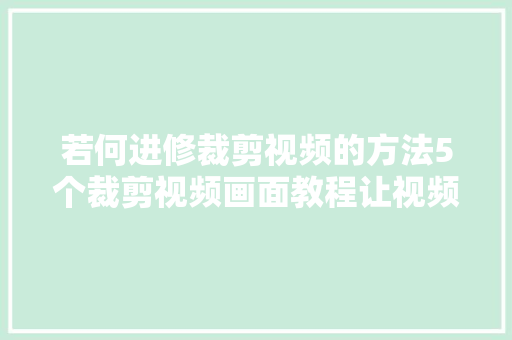 若何进修裁剪视频的方法5个裁剪视频画面教程让视频更出彩