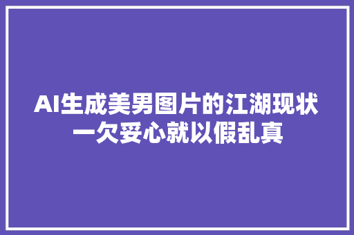 AI生成美男图片的江湖现状一欠妥心就以假乱真
