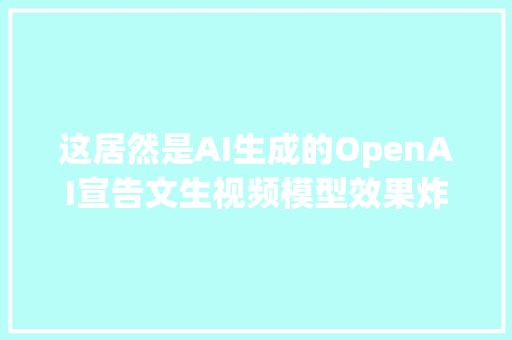 这居然是AI生成的OpenAI宣告文生视频模型效果炸裂 这居然是AI生成的OpenAI宣告文生视频模型效果炸裂