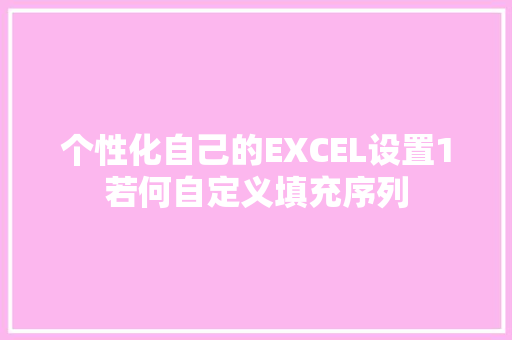 个性化自己的EXCEL设置1若何自定义填充序列