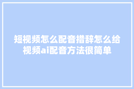 短视频怎么配音措辞怎么给视频ai配音方法很简单