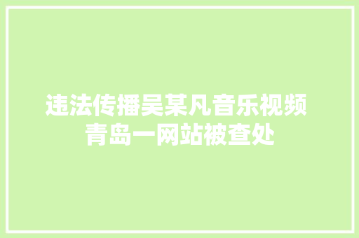 违法传播吴某凡音乐视频 青岛一网站被查处