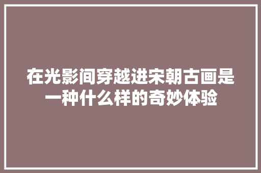 在光影间穿越进宋朝古画是一种什么样的奇妙体验