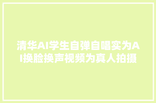 清华AI学生自弹自唱实为AI换脸换声视频为真人拍摄