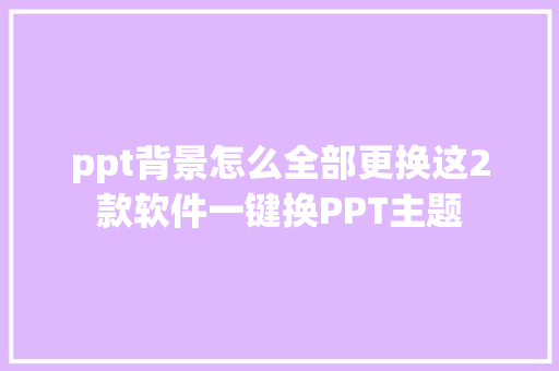 ppt背景怎么全部更换这2款软件一键换PPT主题