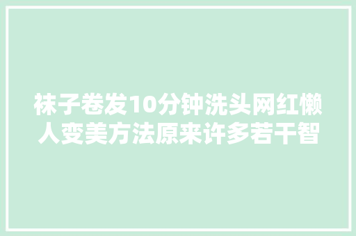 袜子卷发10分钟洗头网红懒人变美方法原来许多若干智商税