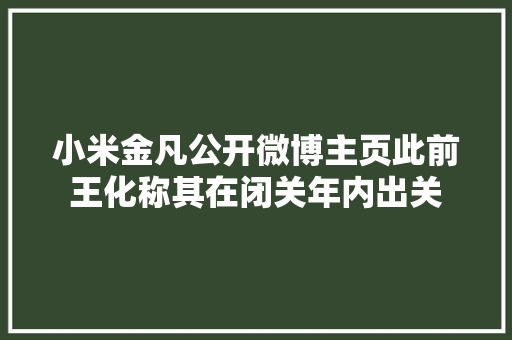 小米金凡公开微博主页此前王化称其在闭关年内出关