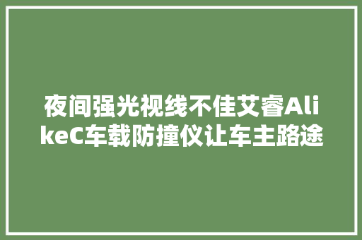 夜间强光视线不佳艾睿AlikeC车载防撞仪让车主路途更宁神省心