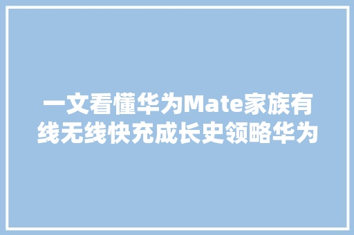 一文看懂华为Mate家族有线无线快充成长史领略华为新快充组合