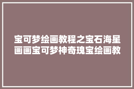 宝可梦绘画教程之宝石海星画画宝可梦神奇瑰宝绘画教程