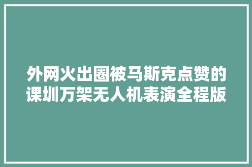 外网火出圈被马斯克点赞的课圳万架无人机表演全程版来了