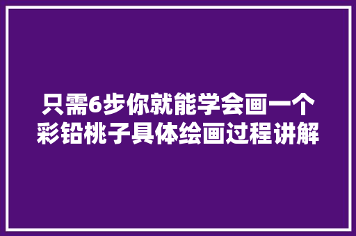 只需6步你就能学会画一个彩铅桃子具体绘画过程讲解