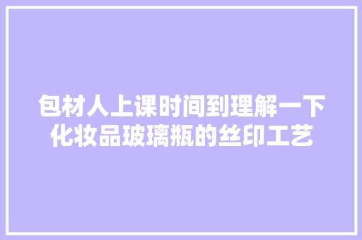 包材人上课时间到理解一下化妆品玻璃瓶的丝印工艺