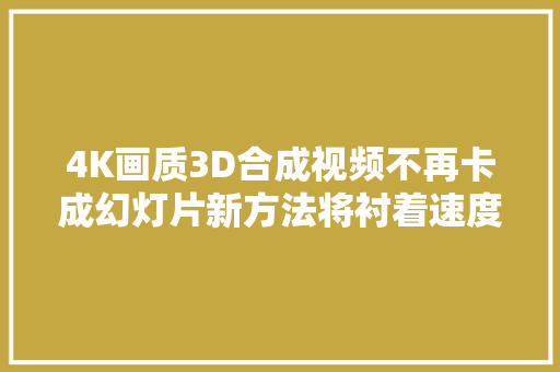 4K画质3D合成视频不再卡成幻灯片新方法将衬着速度提高了30多倍
