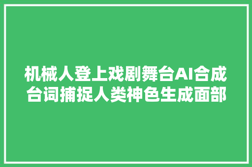 机械人登上戏剧舞台AI合成台词捕捉人类神色生成面部神色