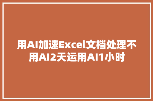 用AI加速Excel文档处理不用AI2天运用AI1小时