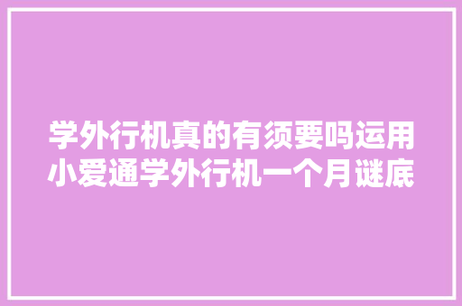 学外行机真的有须要吗运用小爱通学外行机一个月谜底有了