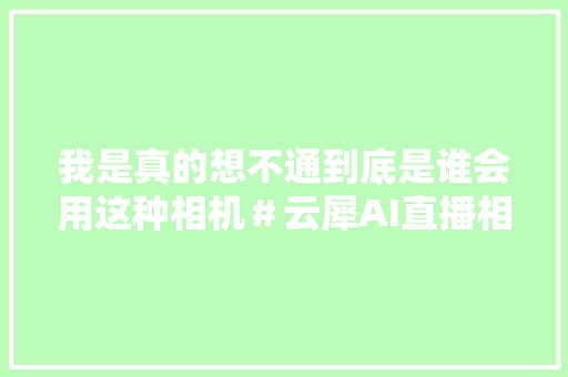 我是真的想不通到底是谁会用这种相机＃云犀AI直播相机