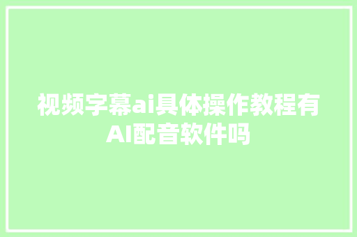视频字幕ai具体操作教程有AI配音软件吗