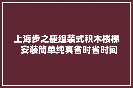 上海步之捷组装式积木楼梯  安装简单纯真省时省时间就是省成本