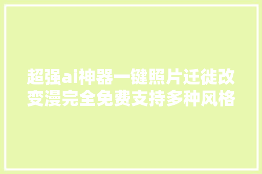 超强ai神器一键照片迁徙改变漫完全免费支持多种风格。关键字