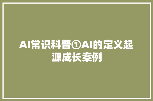 AI常识科普①AI的定义起源成长案例