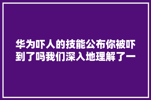华为吓人的技能公布你被吓到了吗我们深入地理解了一下