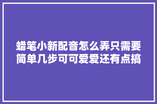 蜡笔小新配音怎么弄只需要简单几步可可爱爱还有点搞怪