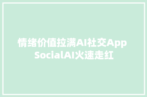 情绪价值拉满AI社交App SocialAI火速走红