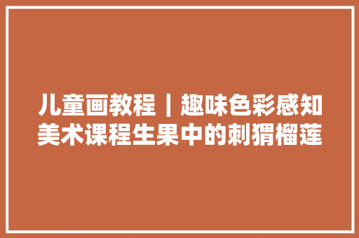 儿童画教程｜趣味色彩感知美术课程生果中的刺猬榴莲