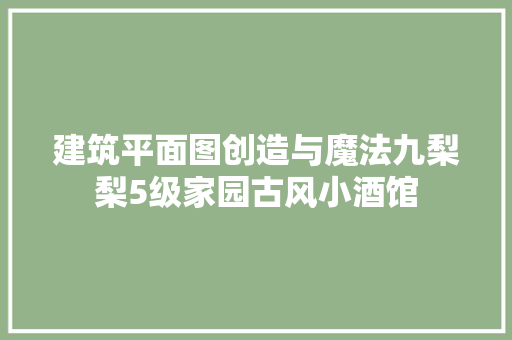 建筑平面图创造与魔法九梨梨5级家园古风小酒馆