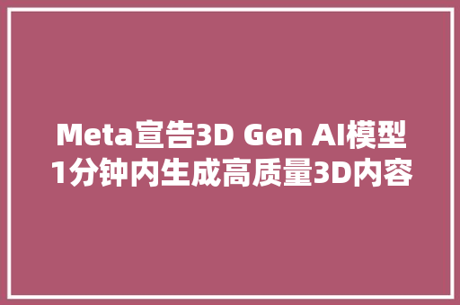 Meta宣告3D Gen AI模型1分钟内生成高质量3D内容
