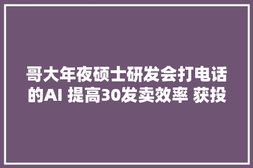 哥大年夜硕士研发会打电话的AI 提高30发卖效率 获投近切切