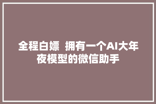 全程白嫖  拥有一个AI大年夜模型的微信助手