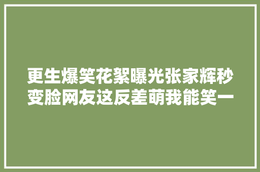 更生爆笑花絮曝光张家辉秒变脸网友这反差萌我能笑一年