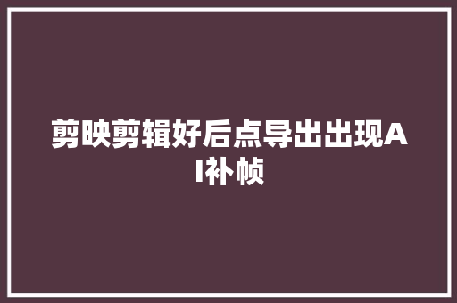 剪映剪辑好后点导出出现AI补帧