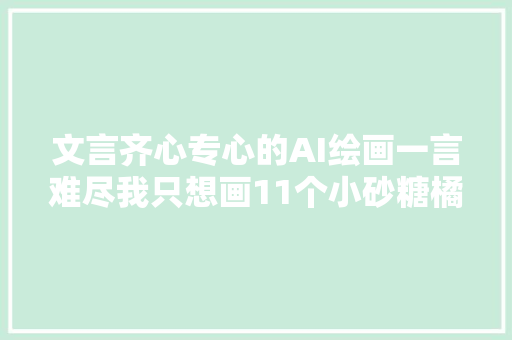 文言齐心专心的AI绘画一言难尽我只想画11个小砂糖橘闯东北奈何